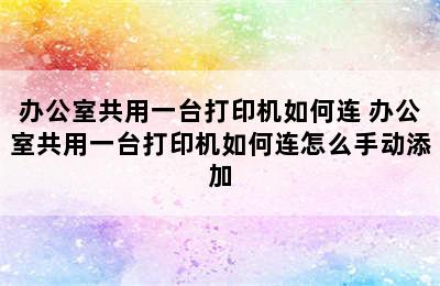 办公室共用一台打印机如何连 办公室共用一台打印机如何连怎么手动添加